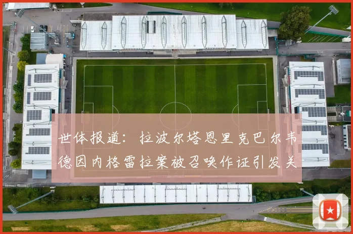 世体报道：拉波尔塔恩里克巴尔韦德因内格雷拉案被召唤作证引发关注
