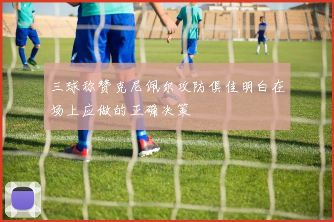 三球称赞克尼佩尔攻防俱佳明白在场上应做的正确决策