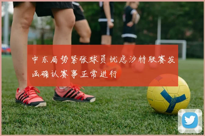 中东局势紧张球员忧虑沙特联赛发函确认赛事正常进行
