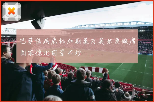 巴萨伤病危机加剧莱万奥尔莫缺席国家德比前景不妙