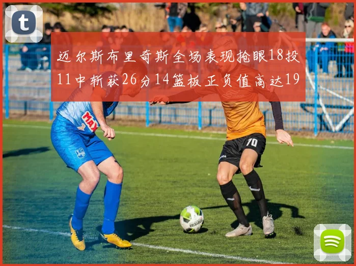 迈尔斯布里奇斯全场表现抢眼18投11中斩获26分14篮板正负值高达19