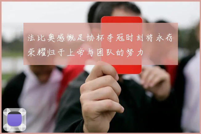 法比奥感慨足协杯夺冠时刻将永存荣耀归于上帝与团队的努力