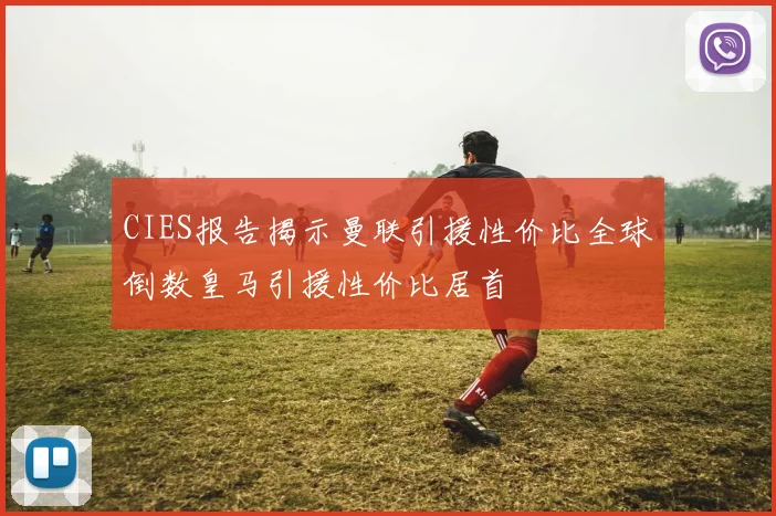 CIES报告揭示曼联引援性价比全球倒数皇马引援性价比居首