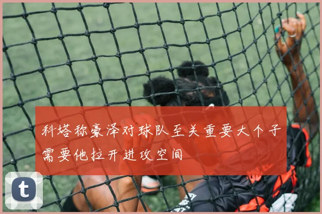 科塔称豪泽对球队至关重要大个子需要他拉开进攻空间