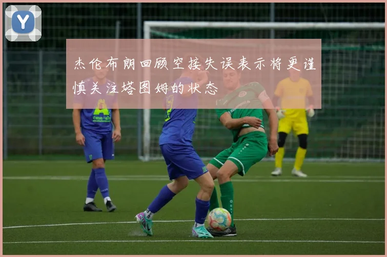 杰伦布朗回顾空接失误表示将更谨慎关注塔图姆的状态