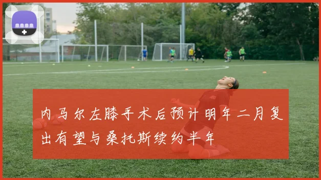 内马尔左膝手术后预计明年二月复出有望与桑托斯续约半年