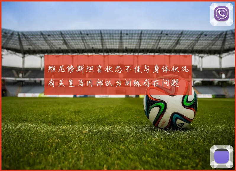 维尼修斯坦言状态不佳与身体状况有关皇马内部认为训练存在问题