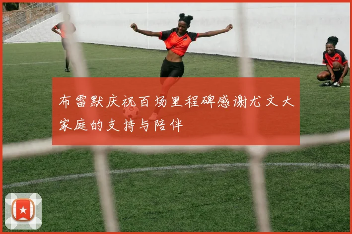 布雷默庆祝百场里程碑感谢尤文大家庭的支持与陪伴