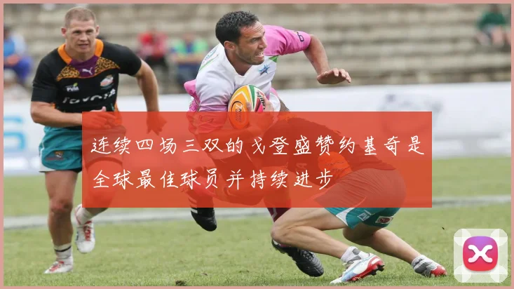 连续四场三双的戈登盛赞约基奇是全球最佳球员并持续进步