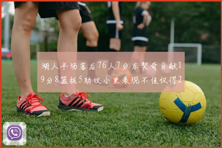 湖人半场落后76人7分东契奇贡献19分8篮板5助攻小里表现不佳仅得2分