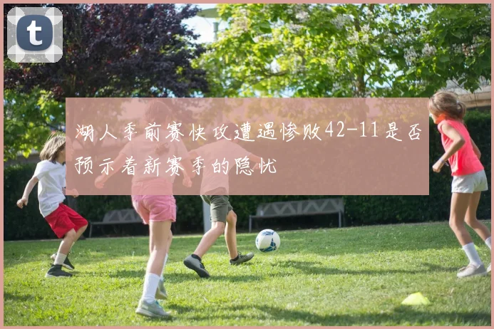 湖人季前赛快攻遭遇惨败42-11是否预示着新赛季的隐忧
