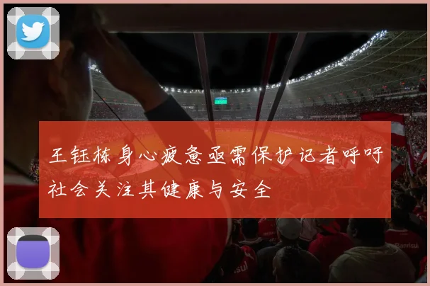 王钰栋身心疲惫亟需保护记者呼吁社会关注其健康与安全