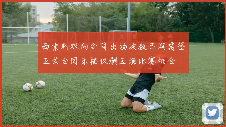 西索科双向合同出场次数已满需签正式合同乐福仅剩五场比赛机会