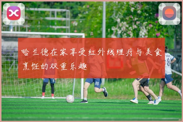 哈兰德在家享受红外线理疗与美食烹饪的双重乐趣