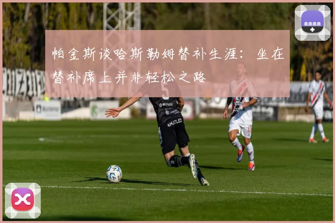 帕金斯谈哈斯勒姆替补生涯：坐在替补席上并非轻松之路