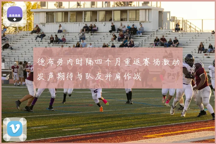 德布劳内时隔四个月重返赛场激动发声期待与队友并肩作战