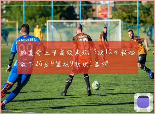 约基奇三节高效表现15投12中轻松砍下26分9篮板9助攻1盖帽