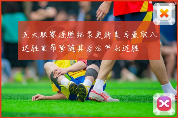 五大联赛连胜纪录更新皇马豪取八连胜里昂紧随其后法甲七连胜