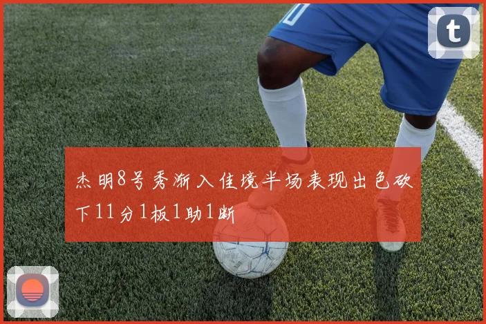 杰明8号秀渐入佳境半场表现出色砍下11分1板1助1断