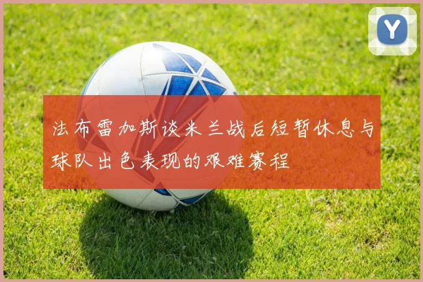 法布雷加斯谈米兰战后短暂休息与球队出色表现的艰难赛程