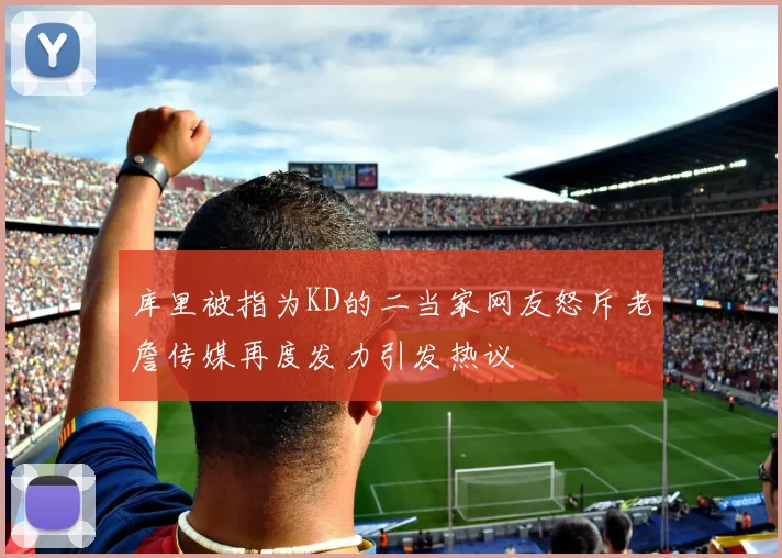 库里被指为KD的二当家网友怒斥老詹传媒再度发力引发热议