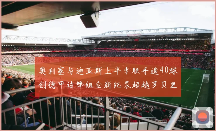 奥利塞与迪亚斯上半季联手造40球创德甲边锋组合新纪录超越罗贝里
