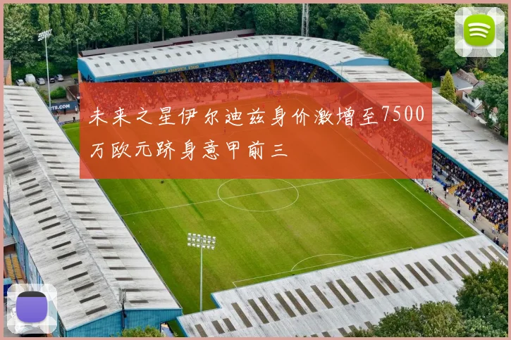 未来之星伊尔迪兹身价激增至7500万欧元跻身意甲前三