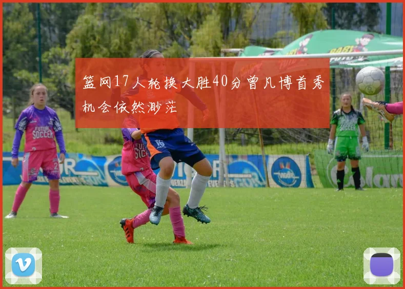 篮网17人轮换大胜40分曾凡博首秀机会依然渺茫
