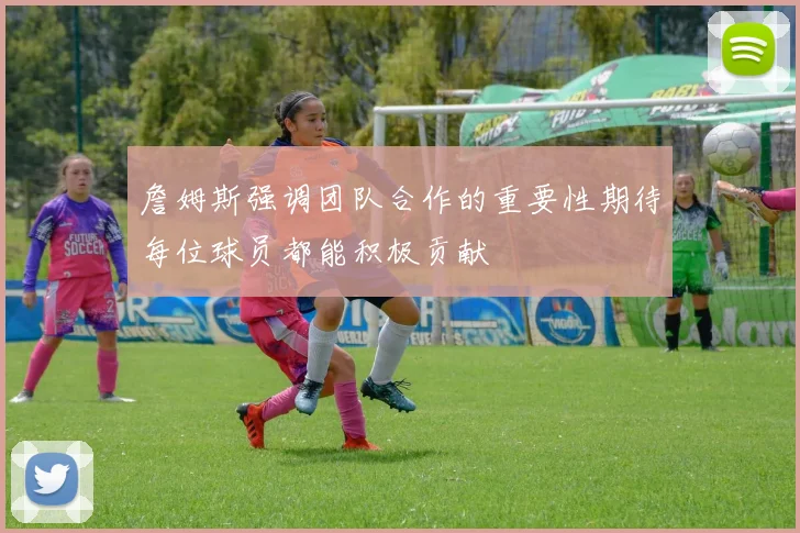 詹姆斯强调团队合作的重要性期待每位球员都能积极贡献