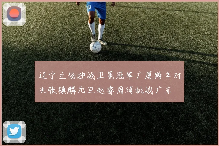 辽宁主场迎战卫冕冠军广厦跨年对决张镇麟元旦赵睿周琦挑战广东