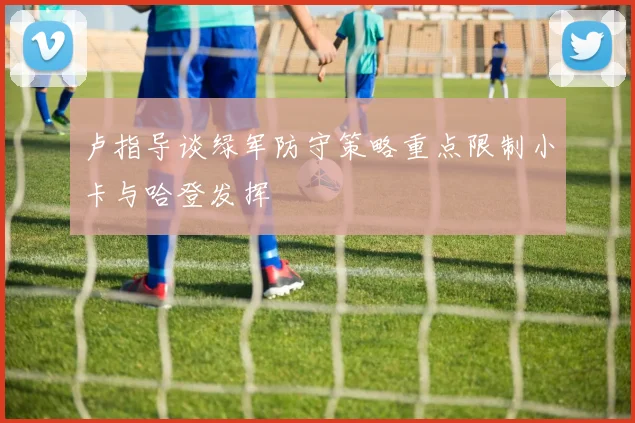 卢指导谈绿军防守策略重点限制小卡与哈登发挥