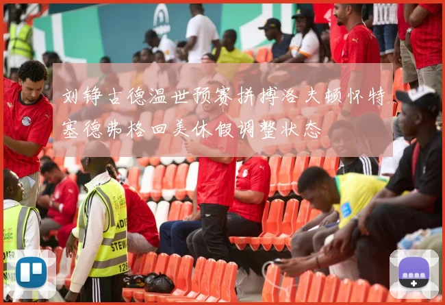 刘铮古德温世预赛拼搏洛夫顿怀特塞德弗格回美休假调整状态