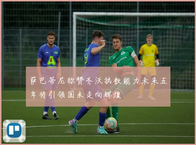 萨巴蒂尼称赞齐沃执教能力未来五年将引领国米走向辉煌