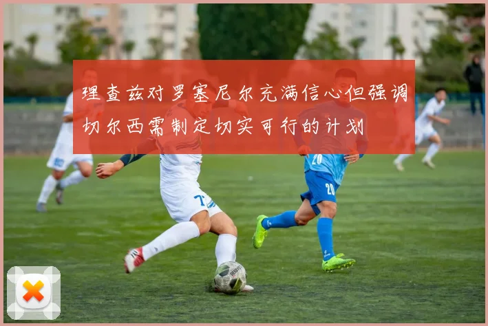 理查兹对罗塞尼尔充满信心但强调切尔西需制定切实可行的计划