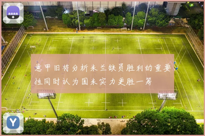 意甲旧将分析米兰缺员胜利的重要性同时认为国米实力更胜一筹