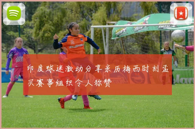 印度球迷激动分享亲历梅西时刻孟买赛事组织令人称赞