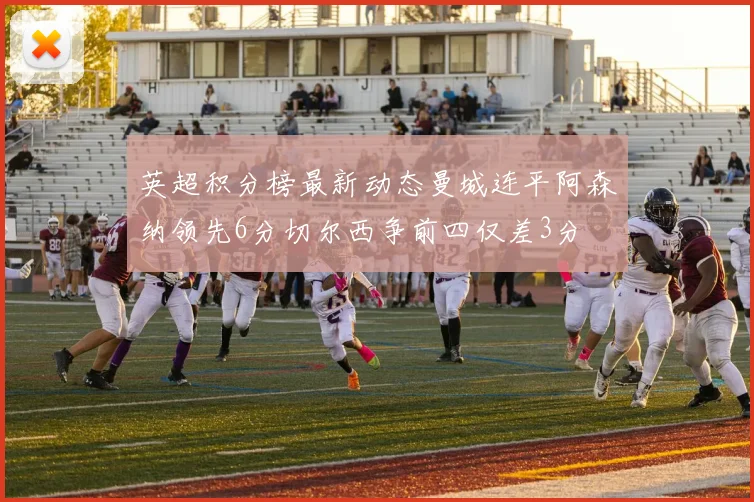 英超积分榜最新动态曼城连平阿森纳领先6分切尔西争前四仅差3分