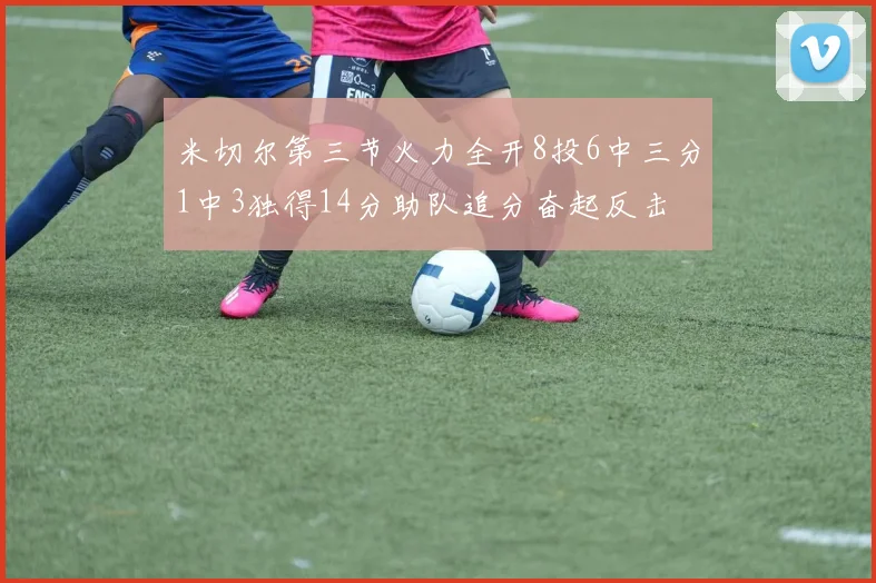 米切尔第三节火力全开8投6中三分1中3独得14分助队追分奋起反击