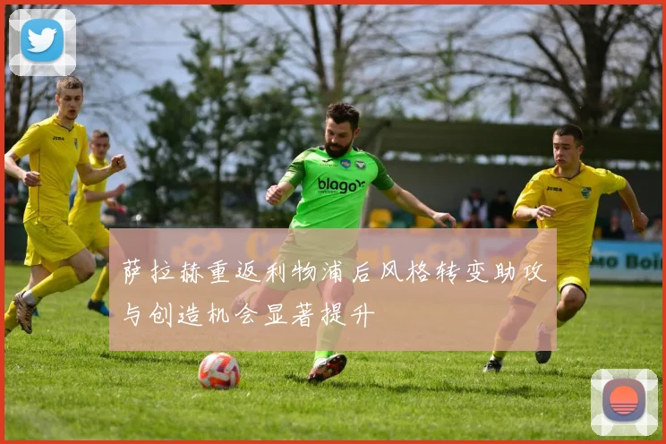 萨拉赫重返利物浦后风格转变助攻与创造机会显著提升