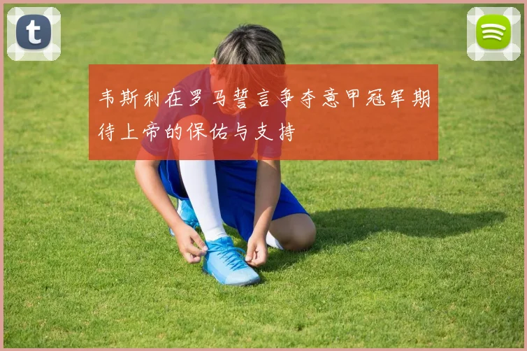 韦斯利在罗马誓言争夺意甲冠军期待上帝的保佑与支持