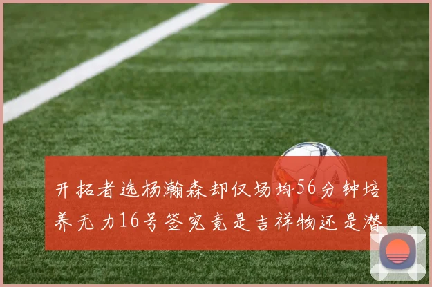 开拓者选杨瀚森却仅场均56分钟培养无力16号签究竟是吉祥物还是潜力股
