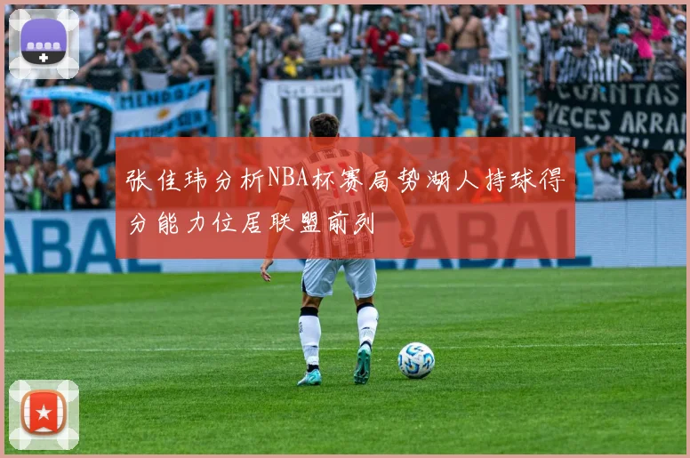 张佳玮分析NBA杯赛局势湖人持球得分能力位居联盟前列