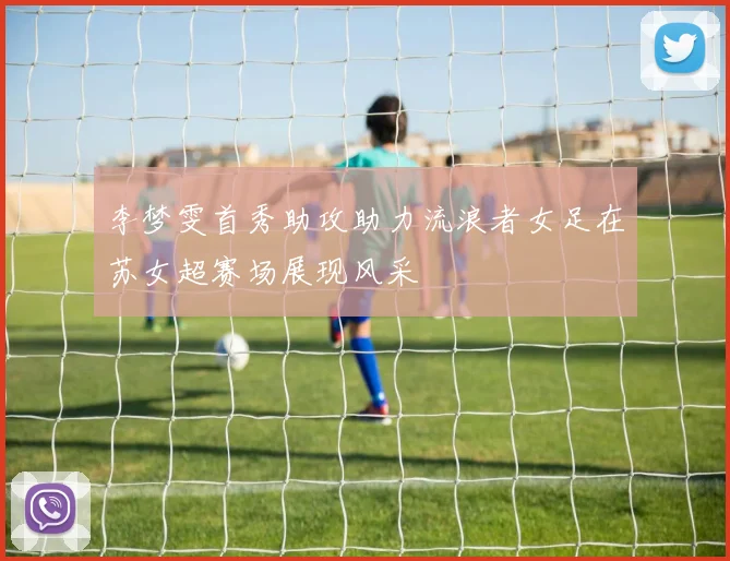 李梦雯首秀助攻助力流浪者女足在苏女超赛场展现风采