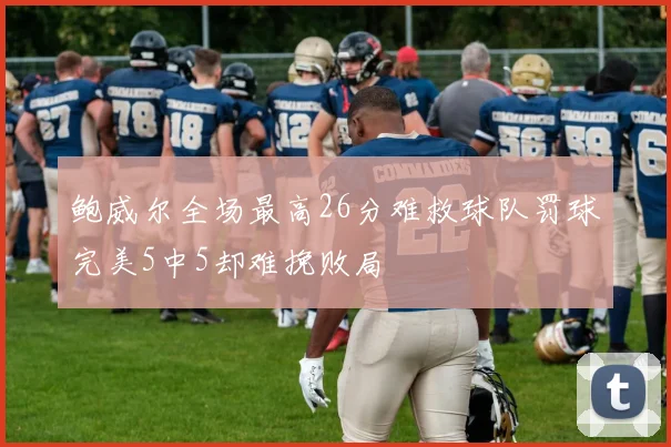 鲍威尔全场最高26分难救球队罚球完美5中5却难挽败局