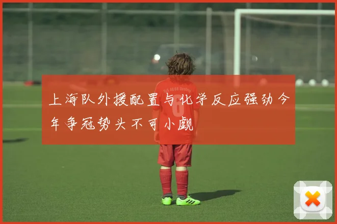 上海队外援配置与化学反应强劲今年争冠势头不可小觑