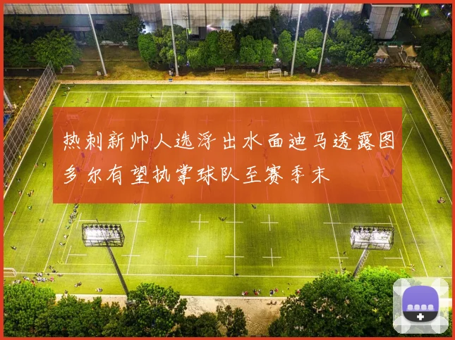热刺新帅人选浮出水面迪马透露图多尔有望执掌球队至赛季末